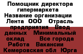 Помощник директора гипермаркета › Название организации ­ Лента, ООО › Отрасль предприятия ­ Ввод данных › Минимальный оклад ­ 1 - Все города Работа » Вакансии   . Кемеровская обл.,Юрга г.